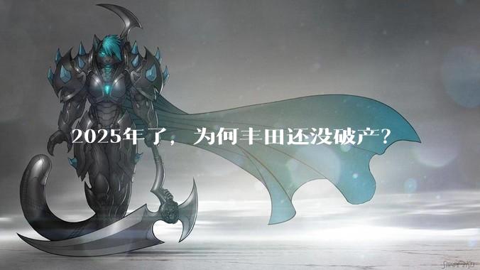 2025年了，为何丰田还没破产？