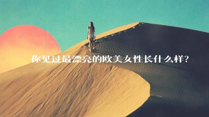 你见过最漂亮的欧美女性长什么样？
