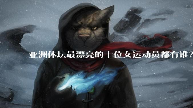 亚洲体坛最漂亮的十位女运动员都有谁？