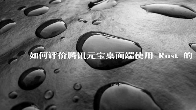如何评价腾讯元宝桌面端使用 Rust 的 Tauri 框架？