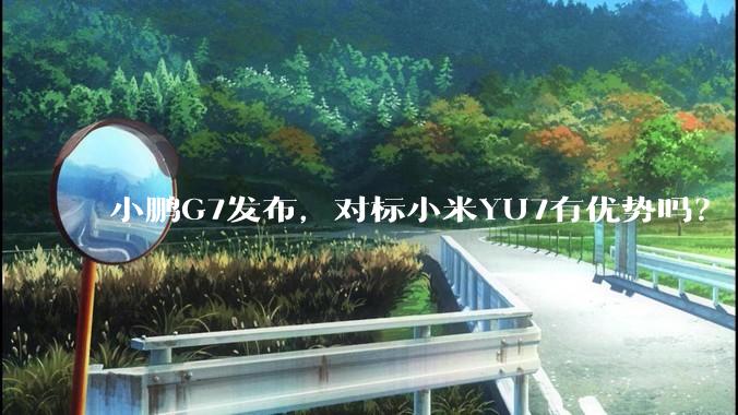 小鹏G7发布，对标小米YU7有优势吗？
